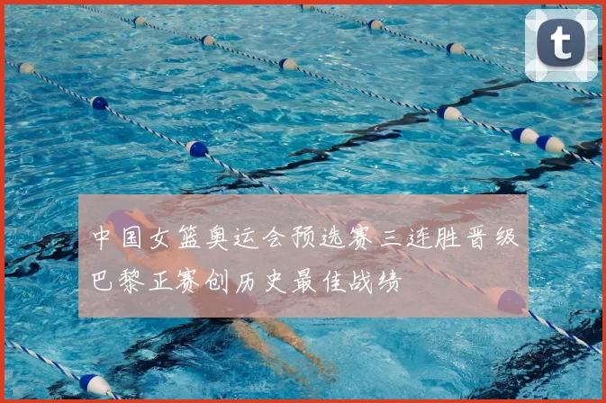 中国女篮奥运会预选赛三连胜晋级巴黎正赛创历史最佳战绩