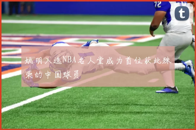 姚明入选NBA名人堂成为首位获此殊荣的中国球员