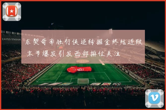 东契奇率独行侠逆转掘金终结连败 末节爆发引发西部排位关注
