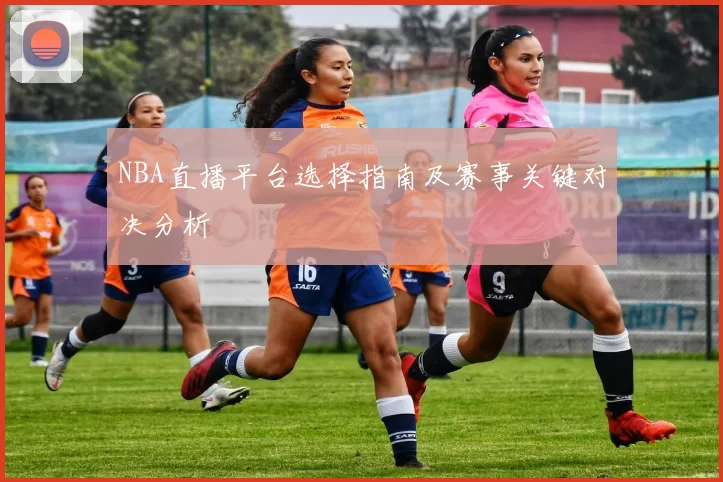 NBA直播平台选择指南及赛事关键对决分析