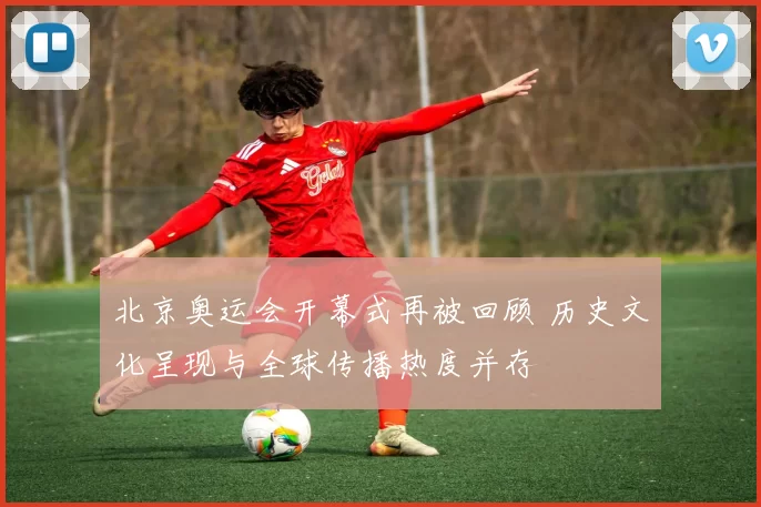 北京奥运会开幕式再被回顾 历史文化呈现与全球传播热度并存