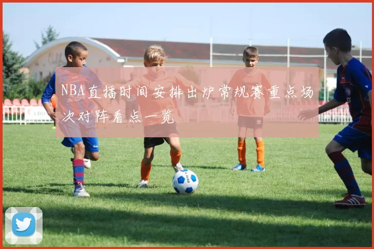 NBA直播时间安排出炉常规赛重点场次对阵看点一览