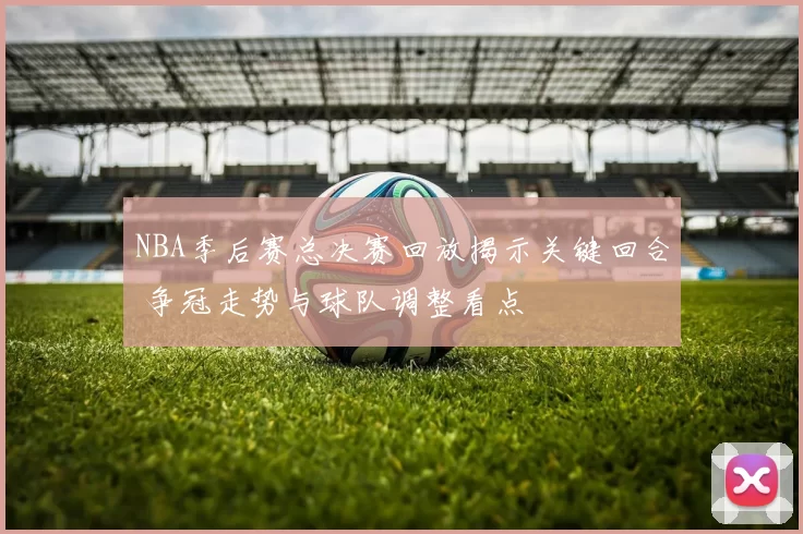 NBA季后赛总决赛回放揭示关键回合 争冠走势与球队调整看点