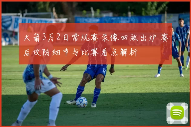 火箭3月2日常规赛录像回放出炉 赛后攻防细节与比赛看点解析