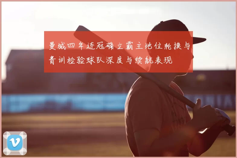曼城四年连冠确立霸主地位轮换与青训检验球队深度与续航表现