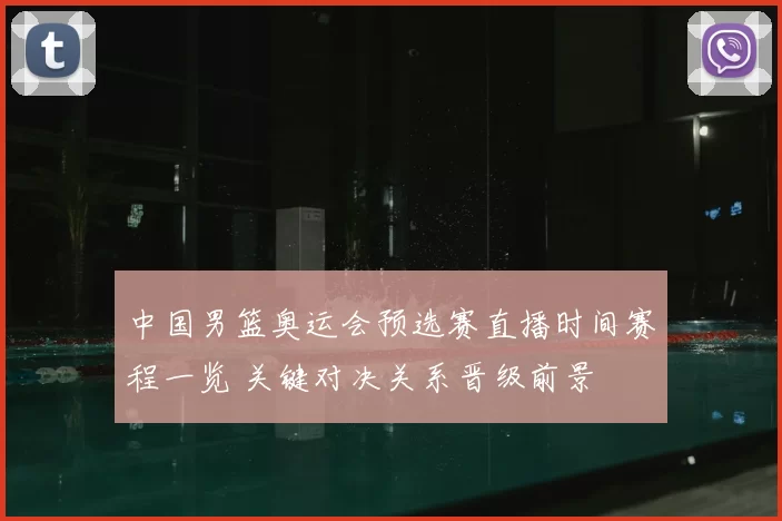 中国男篮奥运会预选赛直播时间赛程一览 关键对决关系晋级前景
