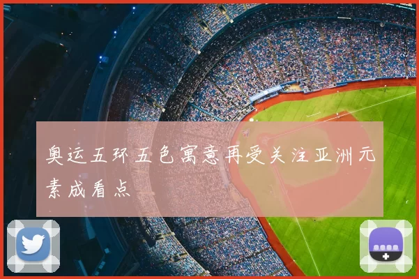 奥运五环五色寓意再受关注亚洲元素成看点