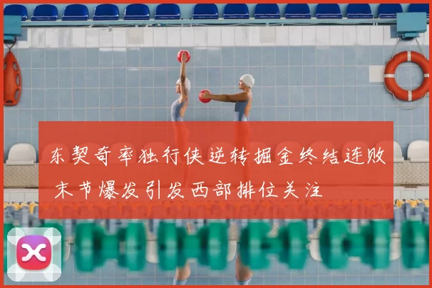东契奇率独行侠逆转掘金终结连败 末节爆发引发西部排位关注
