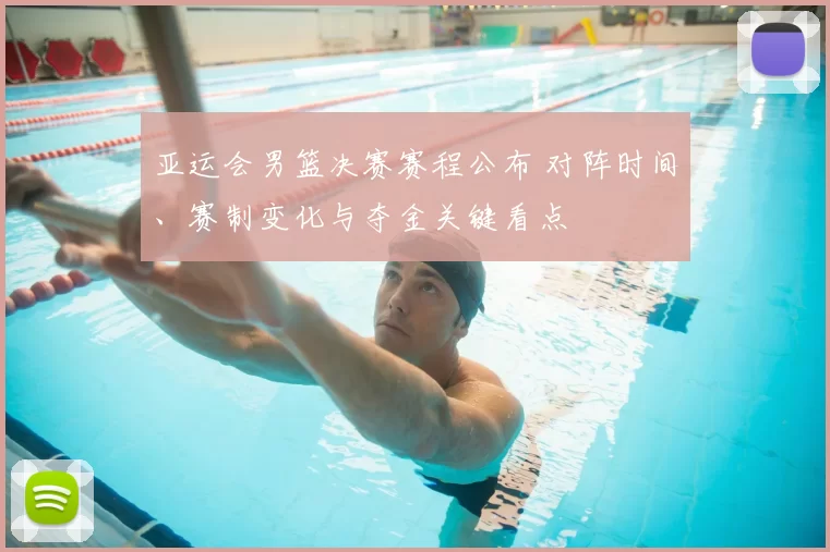 亚运会男篮决赛赛程公布 对阵时间、赛制变化与夺金关键看点