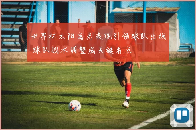 世界杯太阳高光表现引领球队出线 球队战术调整成关键看点