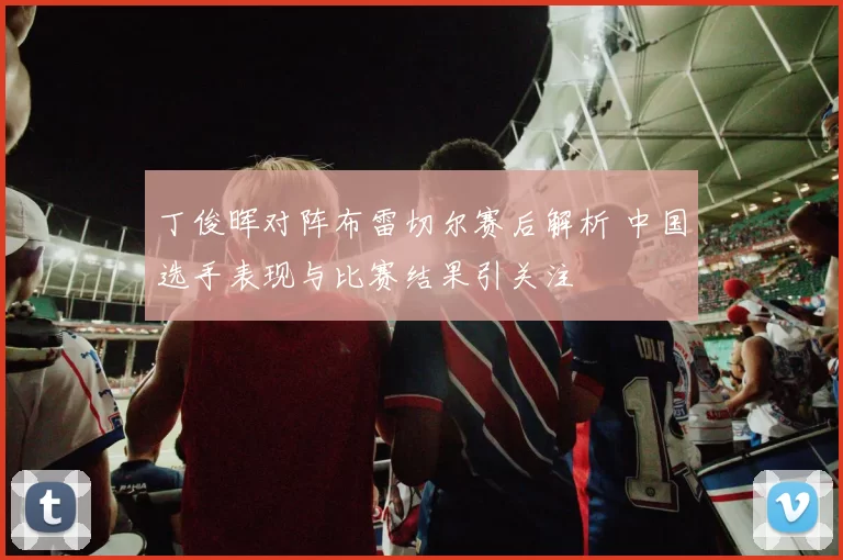 丁俊晖对阵布雷切尔赛后解析 中国选手表现与比赛结果引关注