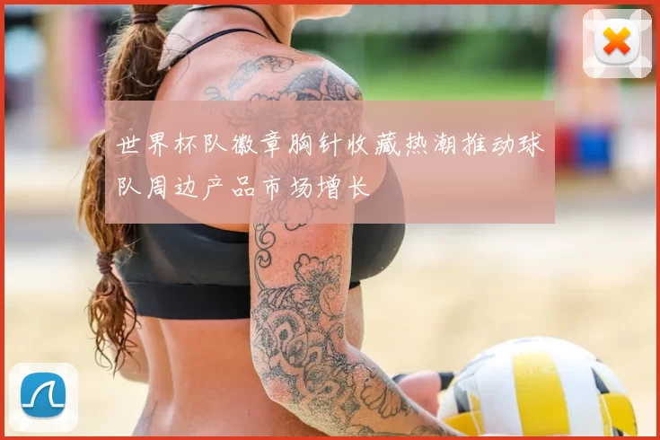 世界杯队徽章胸针收藏热潮推动球队周边产品市场增长