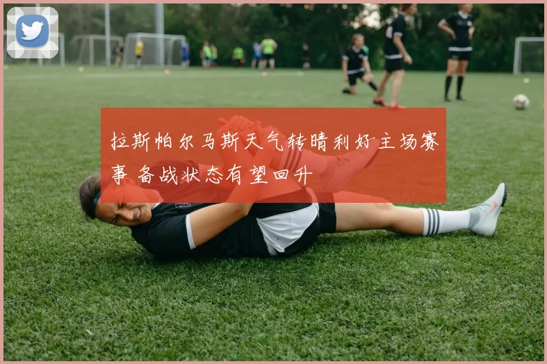 拉斯帕尔马斯天气转晴利好主场赛事 备战状态有望回升