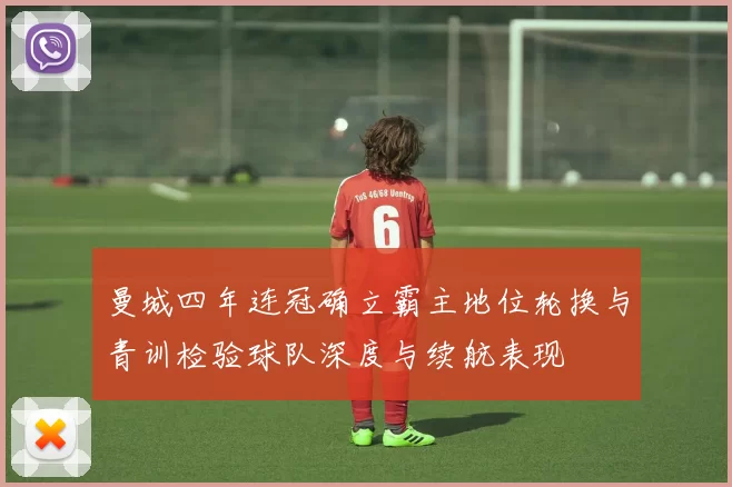 曼城四年连冠确立霸主地位轮换与青训检验球队深度与续航表现