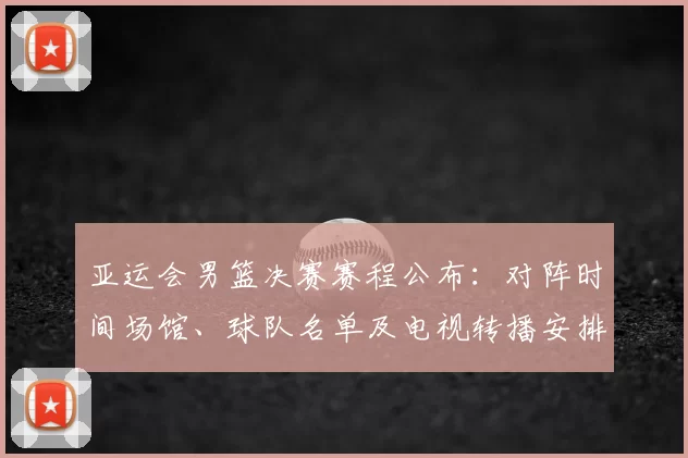 亚运会男篮决赛赛程公布:对阵时间场馆、球队名单及电视转播安排看点