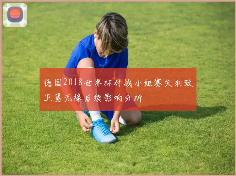 德国2018世界杯对战小组赛失利致卫冕无缘后续影响分析