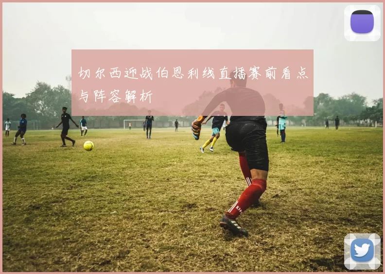 切尔西迎战伯恩利线直播赛前看点与阵容解析