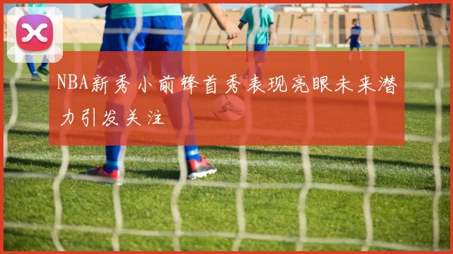 NBA新秀小前锋首秀表现亮眼未来潜力引发关注