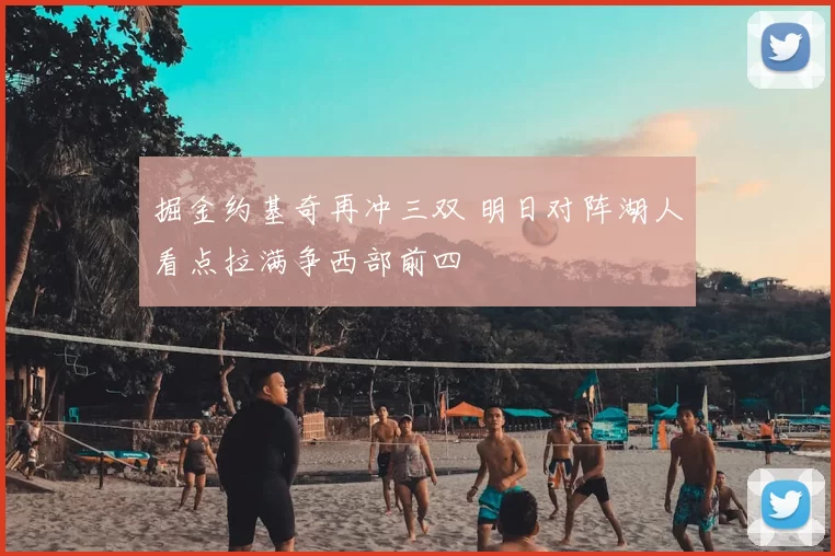掘金约基奇再冲三双 明日对阵湖人看点拉满争西部前四