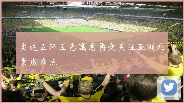 奥运五环五色寓意再受关注亚洲元素成看点