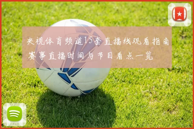 央视体育频道15套直播线观看指南 赛事直播时间与节目看点一览