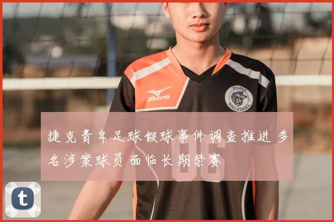 捷克青年足球假球事件调查推进 多名涉案球员面临长期禁赛