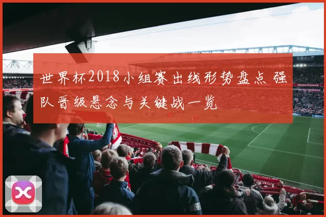 世界杯2018小组赛出线形势盘点 强队晋级悬念与关键战一览