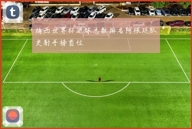 梅西世界杯进球总数排名阿根廷队史射手榜首位