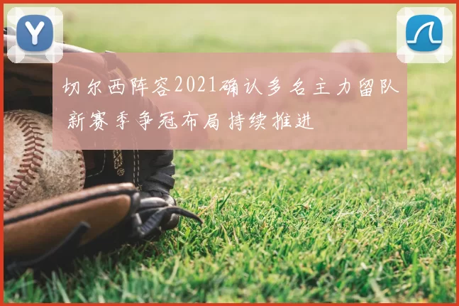 切尔西阵容2021确认多名主力留队 新赛季争冠布局持续推进