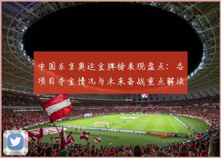 中国东京奥运金牌榜表现盘点:各项目夺金情况与未来备战重点解读