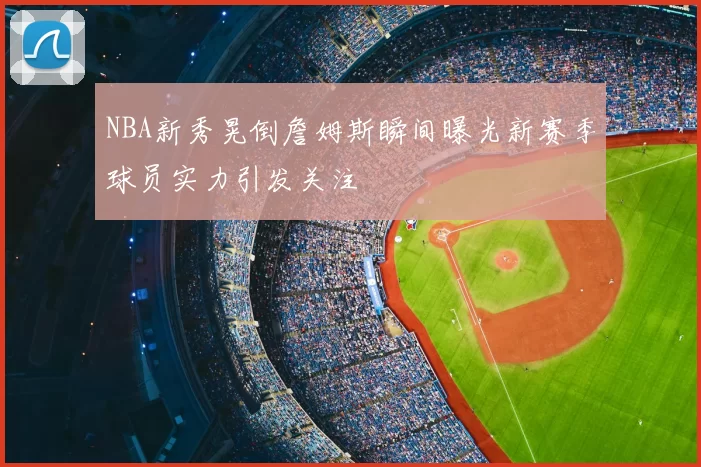 NBA新秀晃倒詹姆斯瞬间曝光新赛季球员实力引发关注
