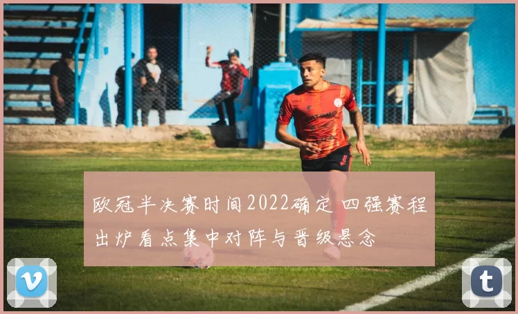 欧冠半决赛时间2022确定 四强赛程出炉看点集中对阵与晋级悬念