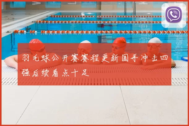 羽毛球公开赛赛程更新国手冲击四强后续看点十足