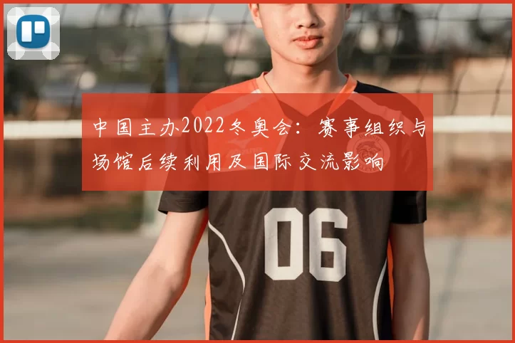 中国主办2022冬奥会:赛事组织与场馆后续利用及国际交流影响