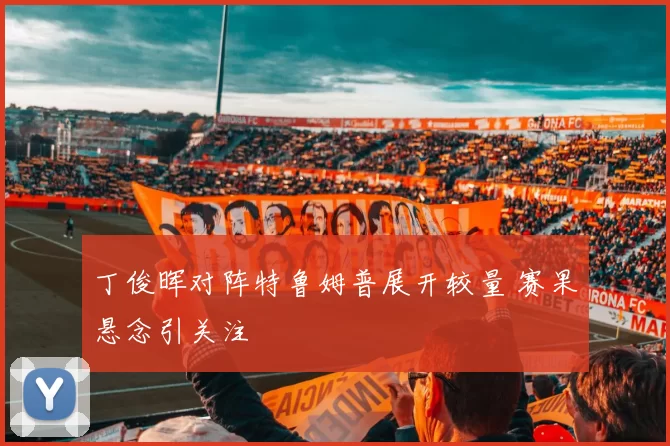 丁俊晖对阵特鲁姆普展开较量 赛果悬念引关注