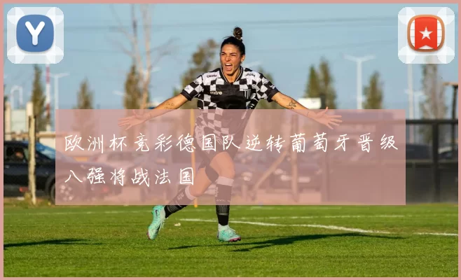 欧洲杯竞彩德国队逆转葡萄牙晋级八强将战法国
