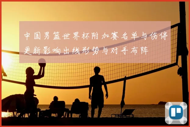 中国男篮世界杯附加赛名单与伤停更新影响出线形势与对手布阵