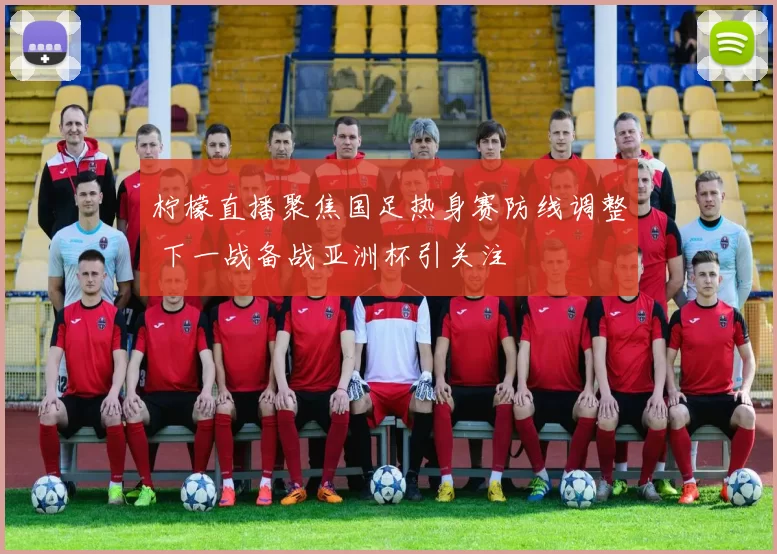柠檬直播聚焦国足热身赛防线调整 下一战备战亚洲杯引关注