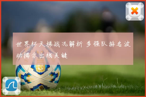 世界杯天梯战况解析 多强队排名波动揭示出线关键