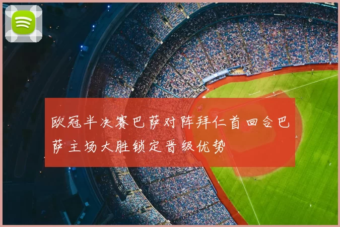 欧冠半决赛巴萨对阵拜仁首回合巴萨主场大胜锁定晋级优势
