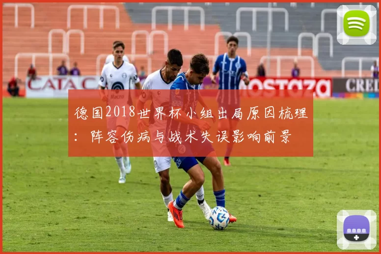 德国2018世界杯小组出局原因梳理：阵容伤病与战术失误影响前景