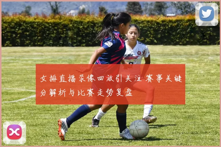 女排直播录像回放引关注 赛事关键分解析与比赛走势复盘