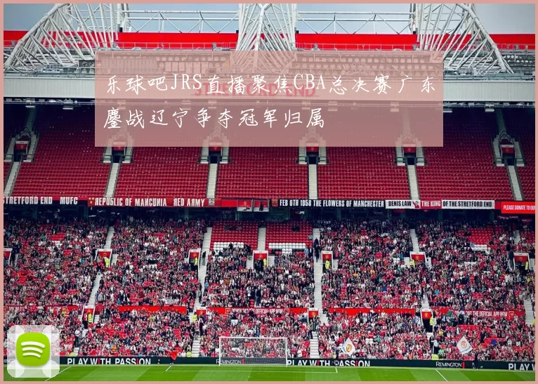乐球吧JRS直播聚焦CBA总决赛广东鏖战辽宁争夺冠军归属