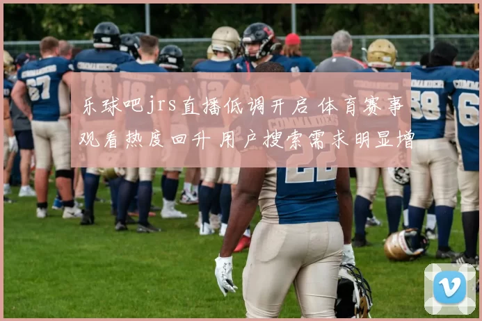 乐球吧jrs直播低调开启 体育赛事观看热度回升 用户搜索需求明显增加