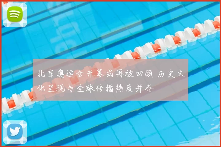 北京奥运会开幕式再被回顾 历史文化呈现与全球传播热度并存