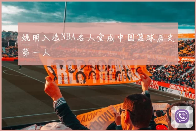 姚明入选NBA名人堂成中国篮球历史第一人