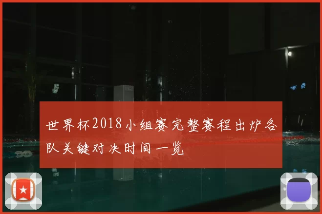 世界杯2018小组赛完整赛程出炉各队关键对决时间一览
