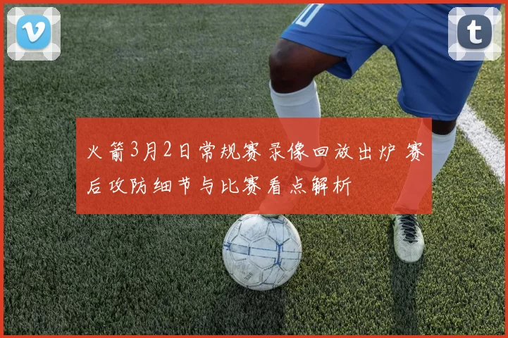 火箭3月2日常规赛录像回放出炉 赛后攻防细节与比赛看点解析