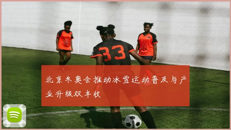 北京冬奥会推动冰雪运动普及与产业升级双丰收