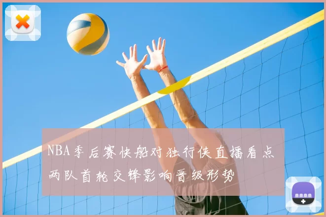NBA季后赛快船对独行侠直播看点 两队首轮交锋影响晋级形势